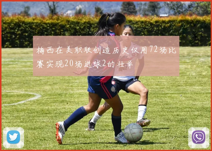 梅西在美职联创造历史仅用72场比赛实现20场进球2的壮举