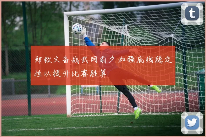 郑钦文备战武网前夕加强底线稳定性以提升比赛胜算