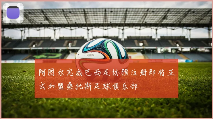 阿图尔完成巴西足协预注册即将正式加盟桑托斯足球俱乐部