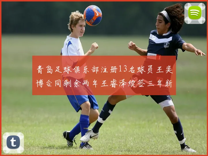 青岛足球俱乐部注册13名球员王奕博合同剩余两年王睿泽续签三年新合约