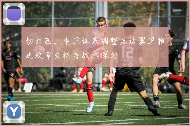 切尔西三中卫体系调整后边翼卫推进效率分析与战术探讨